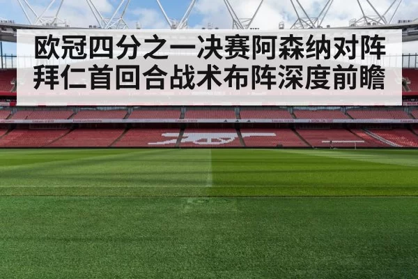 欧冠四分之一决赛阿森纳对阵拜仁首回合战术布阵深度前瞻