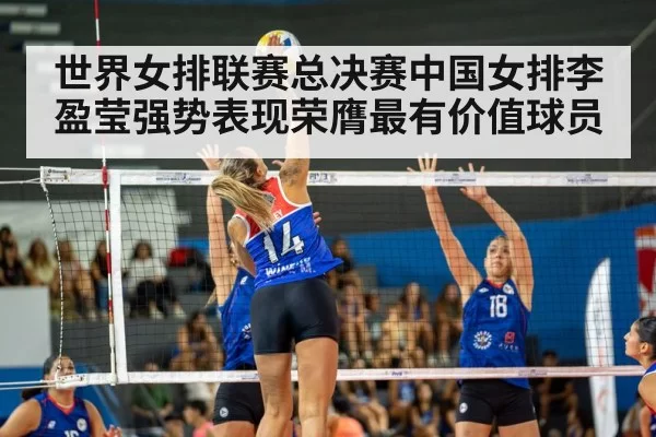 世界女排联赛总决赛中国女排李盈莹强势表现荣膺最有价值球员