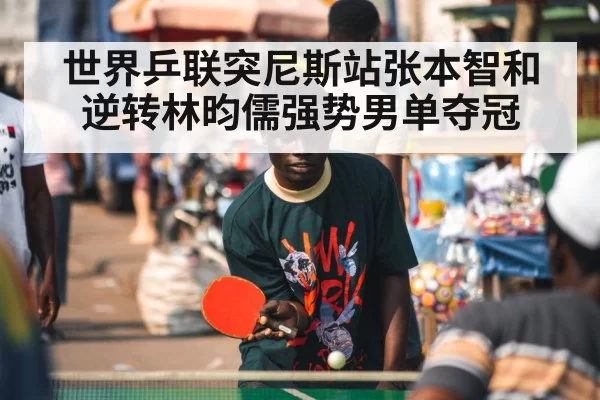 世界乒联突尼斯站张本智和逆转林昀儒强势男单夺冠
