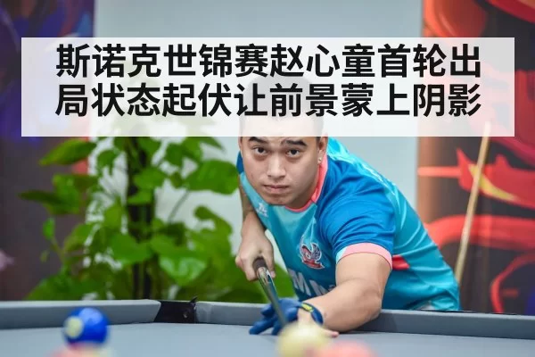 斯诺克世锦赛赵心童首轮出局状态起伏让前景蒙上阴影