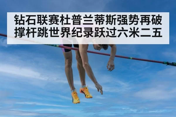 钻石联赛杜普兰蒂斯强势再破撑杆跳世界纪录跃过六米二五