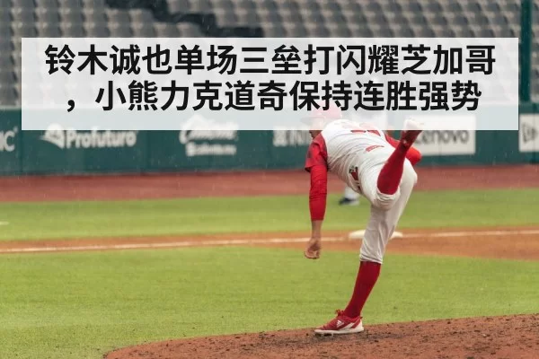 铃木诚也单场三垒打闪耀芝加哥,小熊力克道奇保持连胜强势