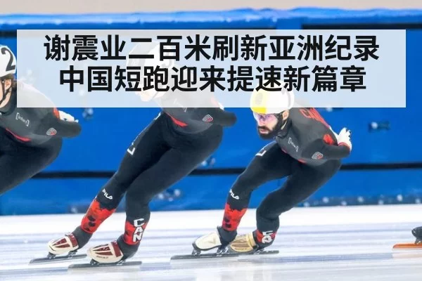 谢震业二百米刷新亚洲纪录 中国短跑迎来提速新篇章