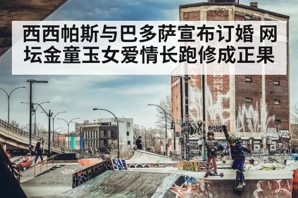 西西帕斯与巴多萨宣布订婚 网坛金童玉女爱情长跑修成正果