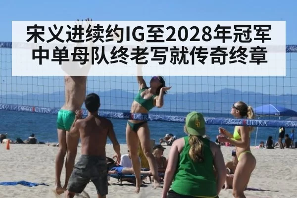 宋义进续约IG至2028年冠军中单母队终老写就传奇终章