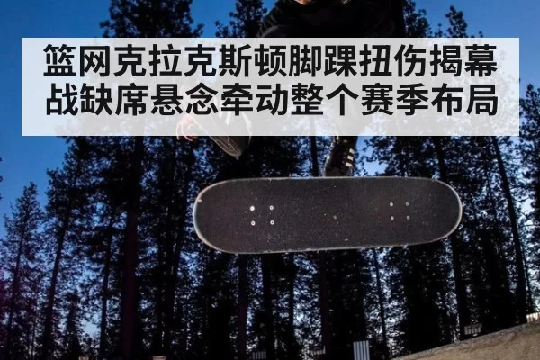篮网克拉克斯顿脚踝扭伤揭幕战缺席悬念牵动整个赛季布局