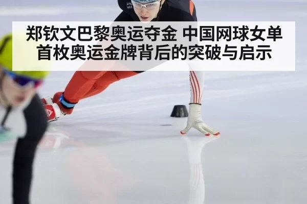 郑钦文巴黎奥运夺金 中国网球女单首枚奥运金牌背后的突破与启示