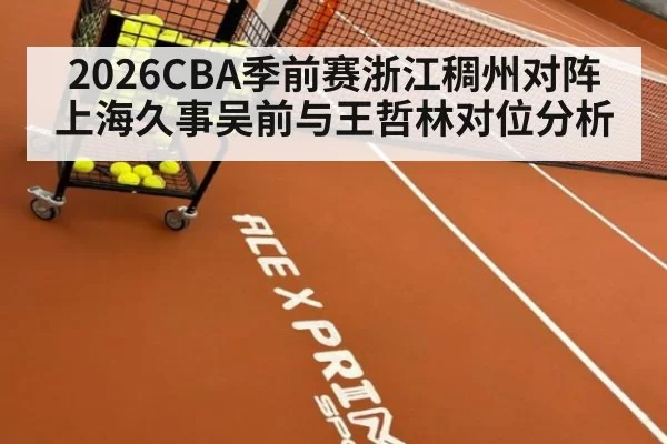 2026CBA季前赛浙江稠州对阵上海久事吴前与王哲林对位分析