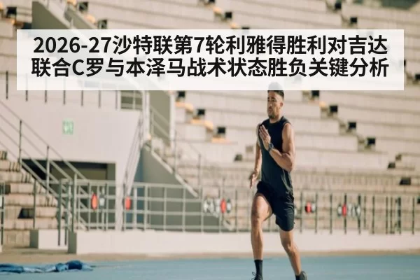 2026-27沙特联第7轮利雅得胜利对吉达联合C罗与本泽马战术状态胜负关键分析
